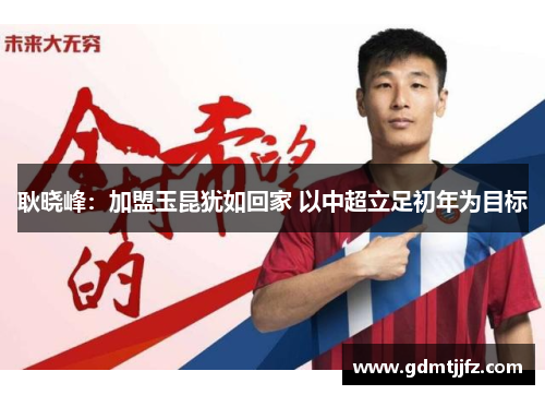 耿晓峰：加盟玉昆犹如回家 以中超立足初年为目标