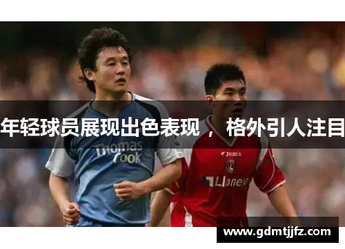 年轻球员展现出色表现 ，格外引人注目