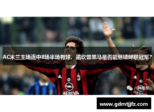 AC米兰主场连中8场半场有球，诺坎普黑马是否能继续蝉联冠军？