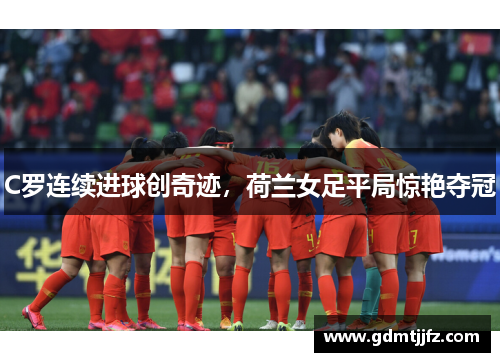 C罗连续进球创奇迹，荷兰女足平局惊艳夺冠
