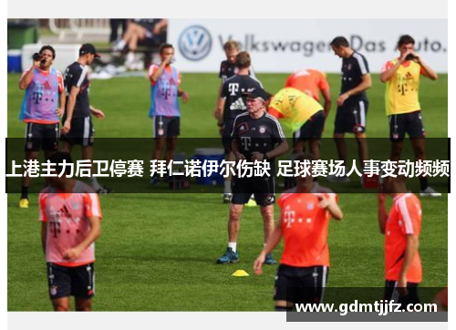 上港主力后卫停赛 拜仁诺伊尔伤缺 足球赛场人事变动频频