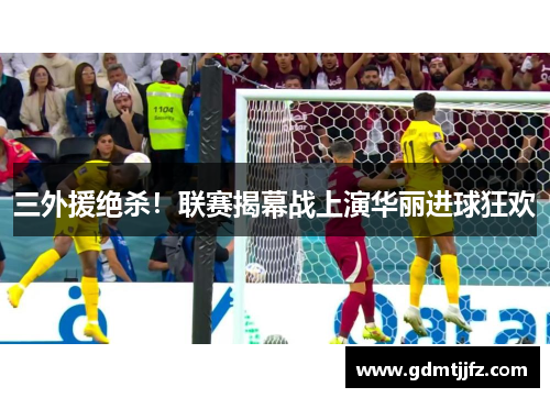 三外援绝杀！联赛揭幕战上演华丽进球狂欢